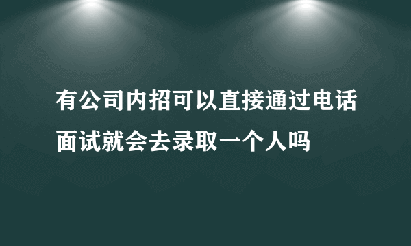 有公司内招可以直接通过电话面试就会去录取一个人吗