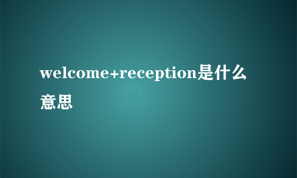 welcome+reception是什么意思