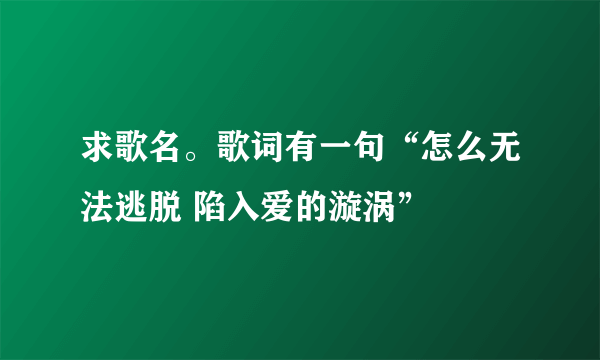 求歌名。歌词有一句“怎么无法逃脱 陷入爱的漩涡”