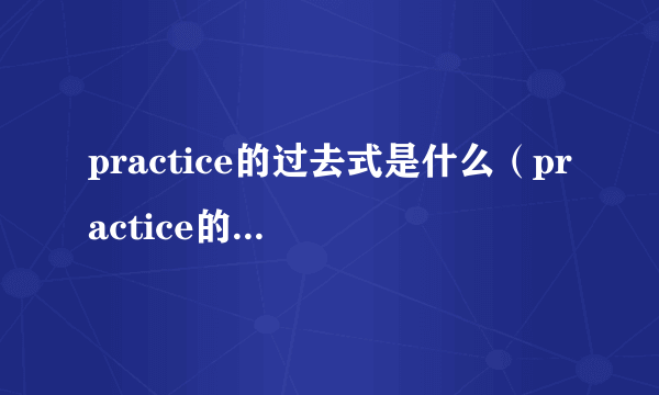 practice的过去式是什么（practice的过去式）