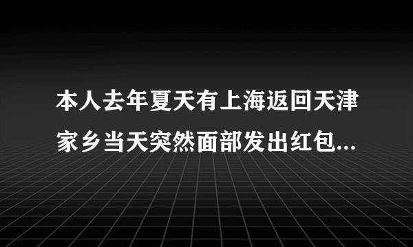 本人去年夏天有上海返回天津家乡当天突然面部发出红包，瘙痒，翌日不见好转便去美容院作脱敏治疗（即采用冷..