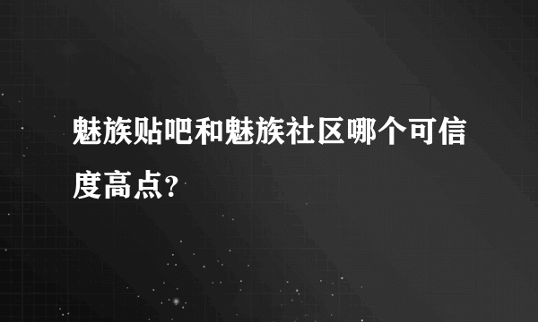 魅族贴吧和魅族社区哪个可信度高点？