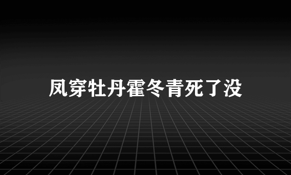 凤穿牡丹霍冬青死了没