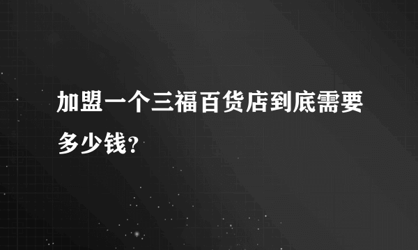 加盟一个三福百货店到底需要多少钱？