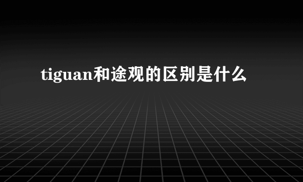 tiguan和途观的区别是什么