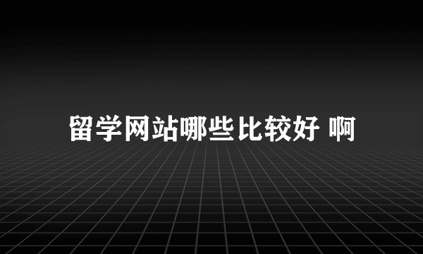 留学网站哪些比较好 啊