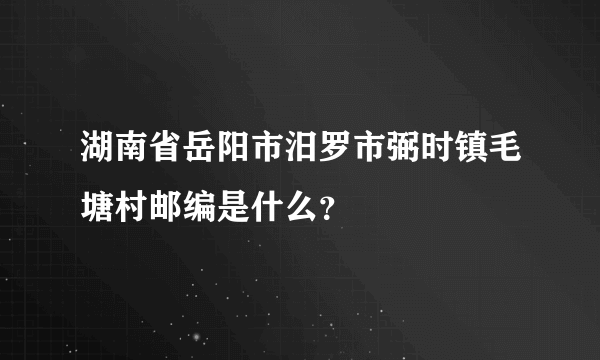 湖南省岳阳市汨罗市弼时镇毛塘村邮编是什么？