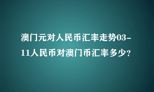 澳门元对人民币汇率走势03-11人民币对澳门币汇率多少？