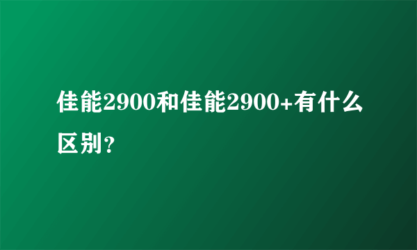 佳能2900和佳能2900+有什么区别？