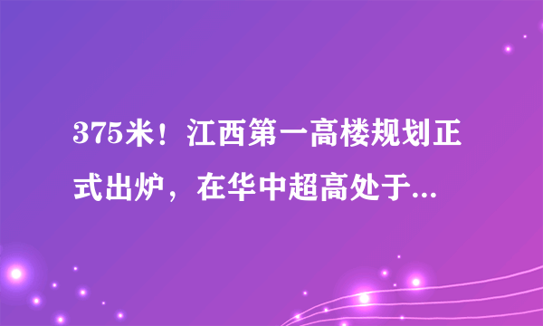 375米！江西第一高楼规划正式出炉，在华中超高处于什么水平？