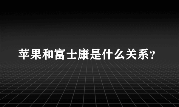 苹果和富士康是什么关系？