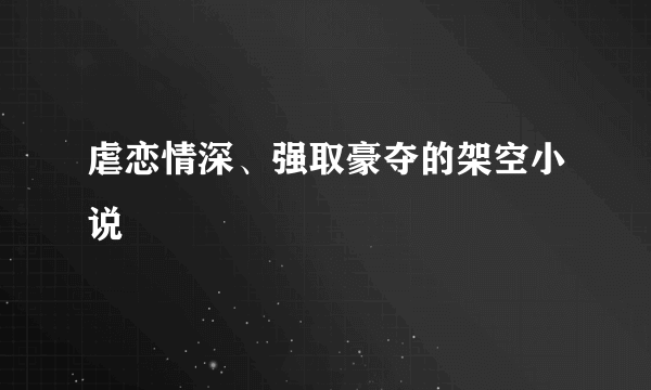 虐恋情深、强取豪夺的架空小说