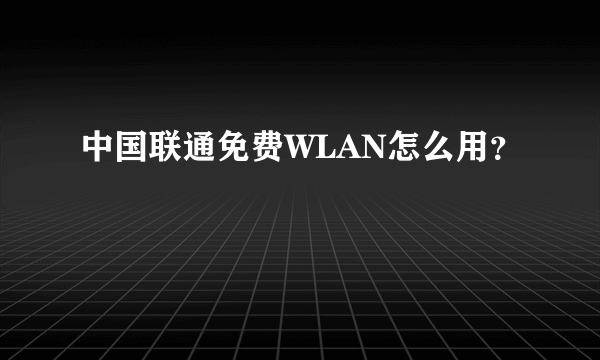 中国联通免费WLAN怎么用？