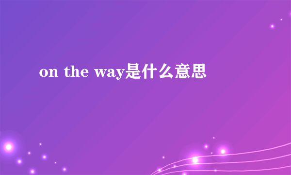 on the way是什么意思