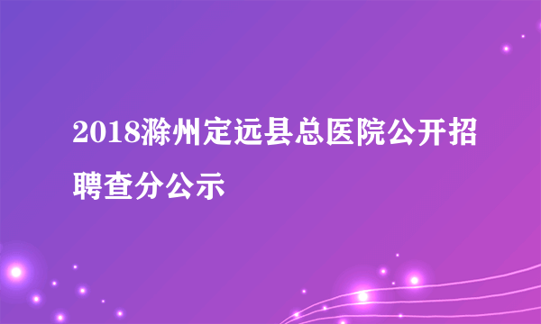 2018滁州定远县总医院公开招聘查分公示