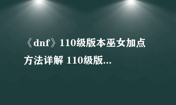 《dnf》110级版本巫女加点方法详解 110级版本巫女加点方法攻略一览