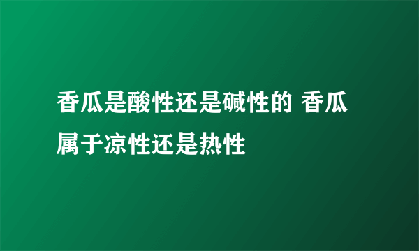 香瓜是酸性还是碱性的 香瓜属于凉性还是热性 