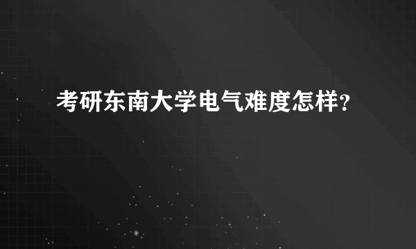 考研东南大学电气难度怎样？