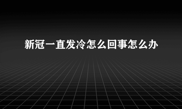 新冠一直发冷怎么回事怎么办