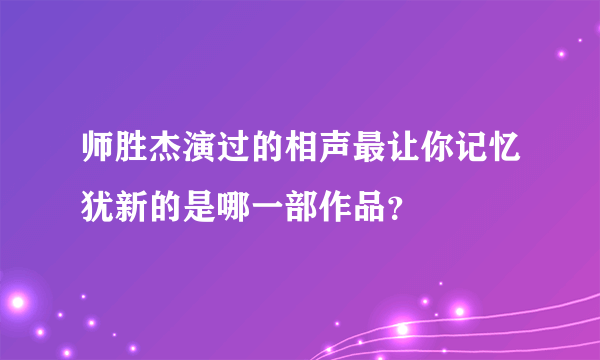 师胜杰演过的相声最让你记忆犹新的是哪一部作品？