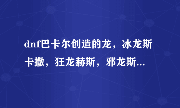 dnf巴卡尔创造的龙，冰龙斯卡撒，狂龙赫斯，邪龙斯皮兹，属性分别是水，火，暗，那剩下一个光，是什么？