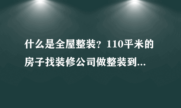 什么是全屋整装？110平米的房子找装修公司做整装到底能省多少钱？