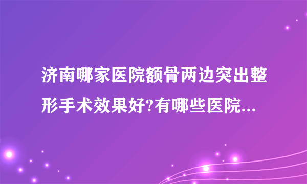 济南哪家医院额骨两边突出整形手术效果好?有哪些医院名单双手奉上!