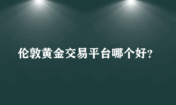 伦敦黄金交易平台哪个好？