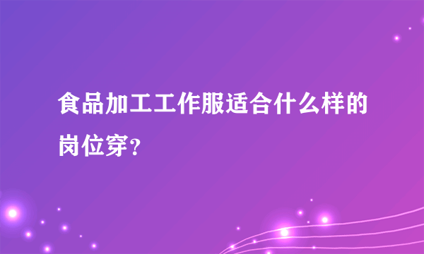 食品加工工作服适合什么样的岗位穿？