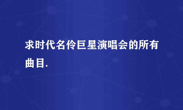 求时代名伶巨星演唱会的所有曲目.