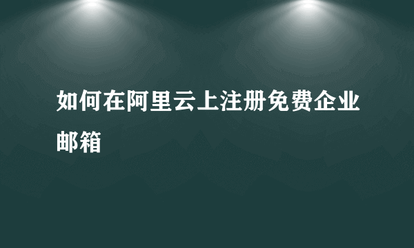 如何在阿里云上注册免费企业邮箱