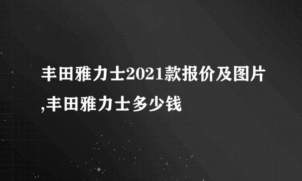 丰田雅力士2021款报价及图片,丰田雅力士多少钱