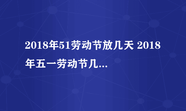 2018年51劳动节放几天 2018年五一劳动节几号放假-飞外