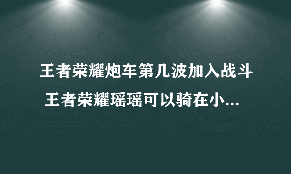 王者荣耀炮车第几波加入战斗 王者荣耀瑶瑶可以骑在小桥头上吗