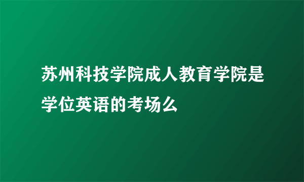 苏州科技学院成人教育学院是学位英语的考场么