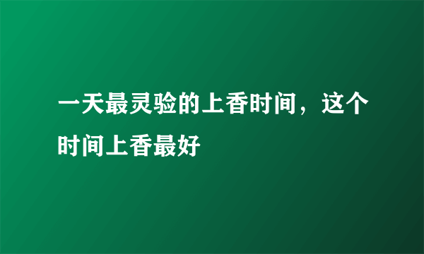 一天最灵验的上香时间，这个时间上香最好