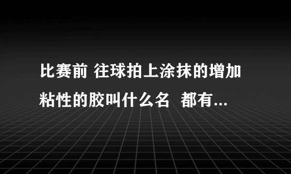 比赛前 往球拍上涂抹的增加粘性的胶叫什么名  都有哪些类型？