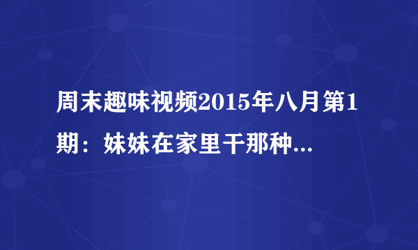 周末趣味视频2015年八月第1期：妹妹在家里干那种事被哥哥发现