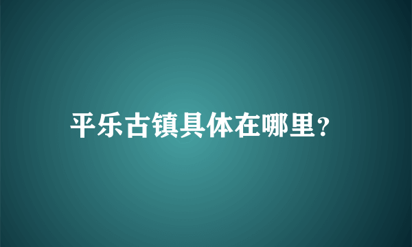 平乐古镇具体在哪里？