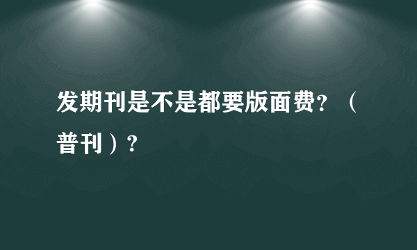 发期刊是不是都要版面费？（普刊）?