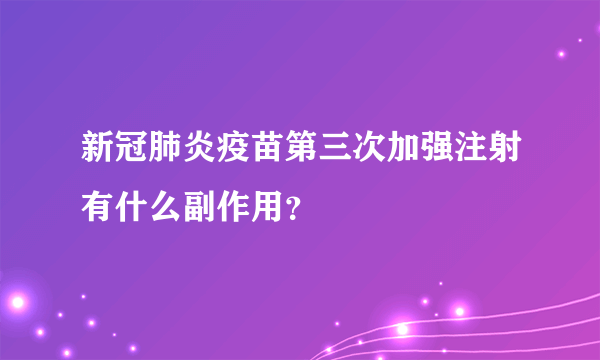 新冠肺炎疫苗第三次加强注射有什么副作用？