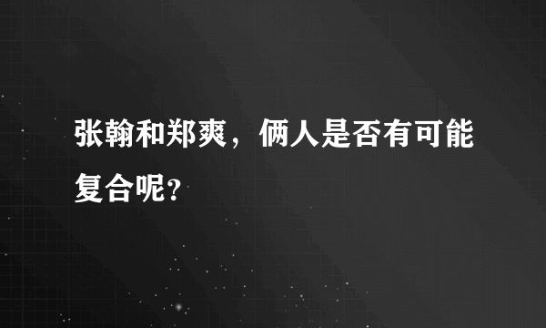 张翰和郑爽，俩人是否有可能复合呢？