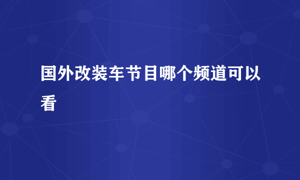 国外改装车节目哪个频道可以看