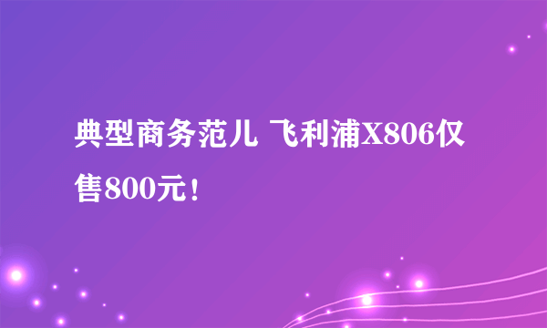 典型商务范儿 飞利浦X806仅售800元！