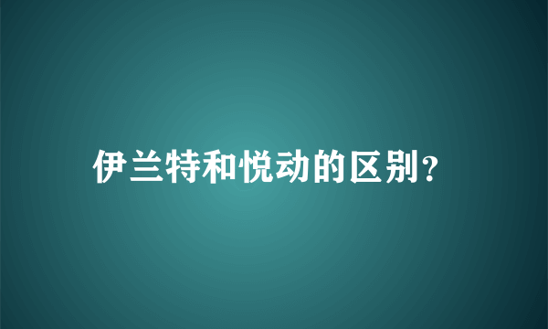 伊兰特和悦动的区别？