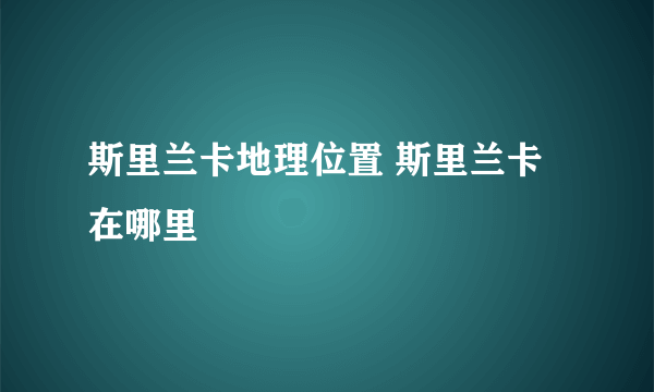 斯里兰卡地理位置 斯里兰卡在哪里