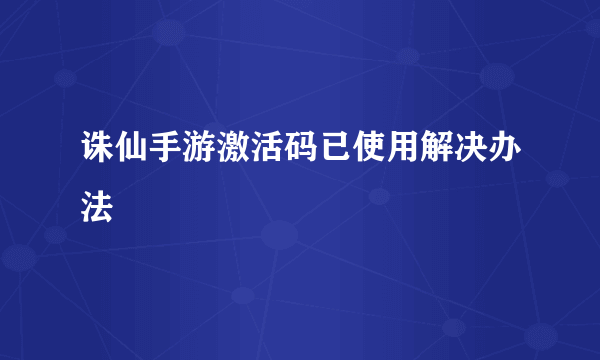 诛仙手游激活码已使用解决办法