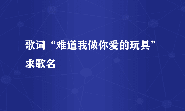 歌词“难道我做你爱的玩具”求歌名