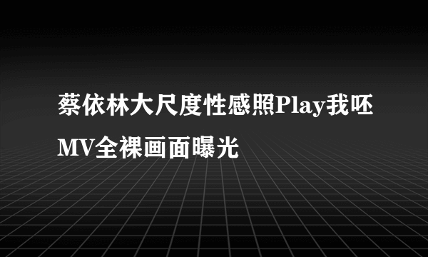 蔡依林大尺度性感照Play我呸MV全裸画面曝光