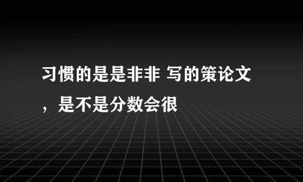 习惯的是是非非 写的策论文，是不是分数会很